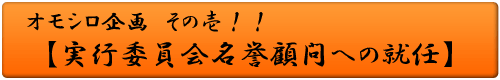 オモシロ企画 その壱！！実行委員会名誉顧問への就任