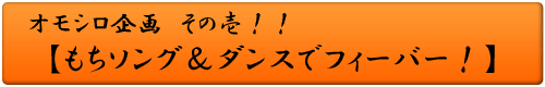 オモシロ企画 その壱！！ もちソング＆ダンスでフィーバー！