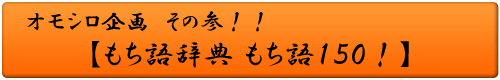 オモシロ企画 その参！！もち語辞典 もち語１５０！