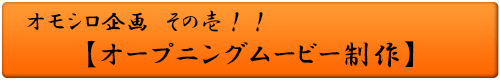 オモシロ企画 その壱！！ オープニングムービー制作